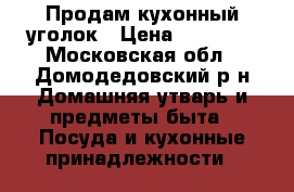 Продам кухонный уголок › Цена ­ 12 000 - Московская обл., Домодедовский р-н Домашняя утварь и предметы быта » Посуда и кухонные принадлежности   